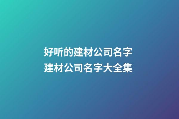 好听的建材公司名字 建材公司名字大全集-第1张-公司起名-玄机派